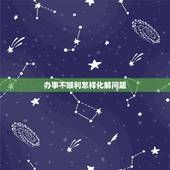 办事不顺利怎样化解问题，办事不顺利怎样化解纠纷