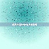 免费50至60岁老人相亲网，有中老年相亲免费网吗