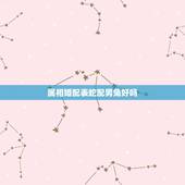 属相婚配表蛇配男兔好吗，男属兔和女属蛇婚姻配的好吗