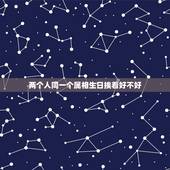 两个人同一个属相生日挨着好不好，两个人同属相同星座的人在一起会怎么样呢