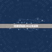 戊辰日柱在2022年运势，八字看2022年运势？