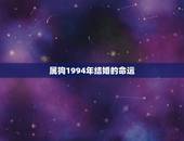 属狗1994年结婚的命运，1994年阴历正月12出生，五行