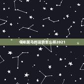 今年属马的运势怎么样2021，属马今年运势2021