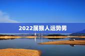2022属猴人运势男，2022年属猴终于转运了