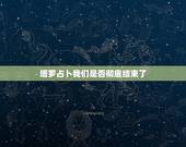 塔罗占卜我们是否彻底结束了，塔罗占卜 我们会结束吗