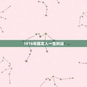 1976年属龙人一生财运，1976年农历12月4日属龙人的命运