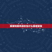 属猪和属鸡适合生什么属相宝宝，属鸡和属猪的夫妻，生什么属相的宝宝好？