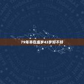 79年羊在虚岁43岁好不好，1979属羊2022年运势大全