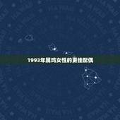 1993年属鸡女性的更佳配偶，93年属鸡更佳婚配表