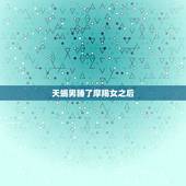 天蝎男睡了摩羯女之后，她摩羯女，我天蝎男。她知道当时知道我想睡她很生气