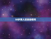 58岁男人还会动情吗，中年男人动情最准的表现有哪些？