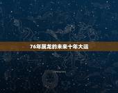 76年属龙的未来十年大运，76属龙一生有多少子女