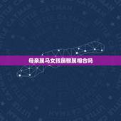 母亲属马女孩属猴属相合吗，属马女的和属猴女的命里对冲么
