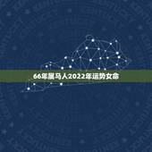 66年属马人2022年运势女命，2022年运势12生肖运势详解