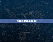 万年历老黄历2022 年黄道吉日，万年历2022 年日历事宜查询