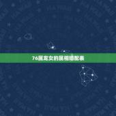 76属龙女的属相婚配表，请教76年出生的女龙，与哪些属相婚配更合适