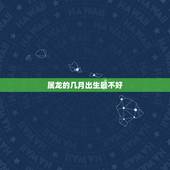 属龙的几月出生最不好，属龙人哪个月出生的更好