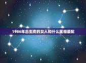1986年出生虎的女人和什么属相最配，1986年属虎和什么属相最配