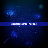 84年属鼠36岁有一灾2022，84年属鼠有一灾