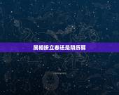 属相按立春还是阴历算，生肖到底按立春算还是按正月初一算？