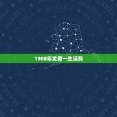1988年龙男一生运势，88年属龙一生三劫