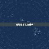 结婚日怎么选日子，我该怎么办？（关于结婚选日子）
