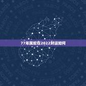 77年属蛇在2022财运如何，1977年属蛇女2022大难