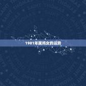 1981年属鸡女的运势，1981年属鸡女每天财运是几点