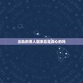 出轨的男人回家后是真心的吗，男人出轨会真心回归吗？