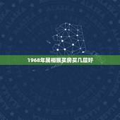 1968年属相猴买房买几层好，68年属猴，应该住几楼？