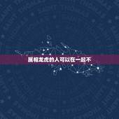 属相龙虎的人可以在一起不，属龙不能和属虎在一起吗？