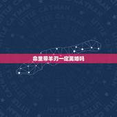 命里带羊刃一定离婚吗，有羊刃一辈子婚姻不行