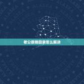 老公很晚回来怎么解决，我老公每天晚上都出去很晚才回来的，我该怎么办？