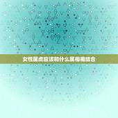 女性属虎应该和什么属相相结合，属虎的女人跟什么生肖相配