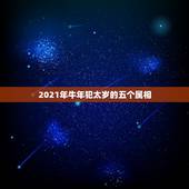 2021年牛年犯太岁的五个属相，2021年什么属相犯太岁或者冲太岁