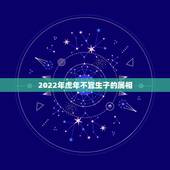 2022年虎年不宜生子的属相，2022年必有添丁之喜的生肖