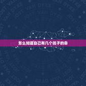 怎么知道自己有几个孩子的命，八字看我命里有几个儿子几个女儿