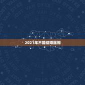 2021年不能结婚属相，2021年娶亲生肖克忌？