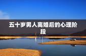 五十岁男人离婚后的心理阶段，五十岁以上的离婚男人的心思是怎样的