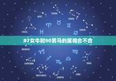 97女牛和90男马的属相合不合，90男马和97女牛能在一起吗