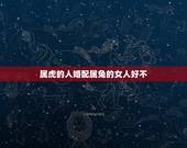 属虎的人婚配属兔的女人好不，一个属虎的女人跟一个属兔的女人搭配好不好？