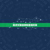 属虎女最佳婚配属相时辰，女属虎婚配表