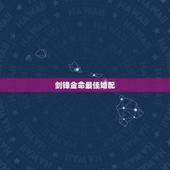 剑锋金命最佳婚配，剑锋金命配什么命最好