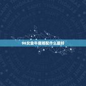 96女金牛座婚配什么最好，五月金牛座女1996年和什么星座最合适，年龄