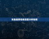 双鱼座男性格深度分析贴吧，双鱼座男性格深度分析怎么分析？