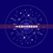 96年跟96年婚配如何，96年属鼠的和什么属相最配？