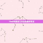 1988年属龙几月出生最好命运，1988年属龙的人六月生的命运