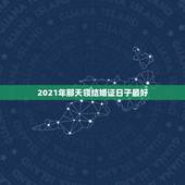 2021年那天领结婚证日子最好，2021年上已节领结婚证好吗？