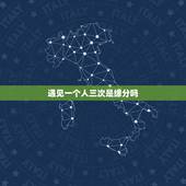 遇见一个人三次是缘分吗，为什么会跟同一个人两三次相遇？