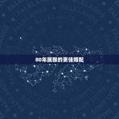 80年属猴的更佳婚配，80年的男的更佳婚配